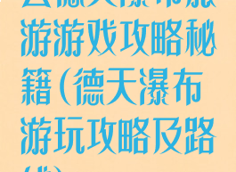 去德天瀑布旅游游戏攻略秘籍(德天瀑布游玩攻略及路线)