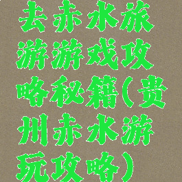 去赤水旅游游戏攻略秘籍(贵州赤水游玩攻略)
