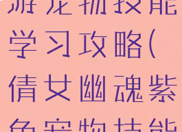 倩女幽魂手游宠物技能学习攻略(倩女幽魂紫色宠物技能如何获得)