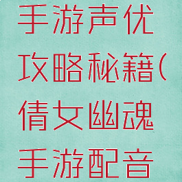 倩女幽魂手游声优攻略秘籍(倩女幽魂手游配音阵容)