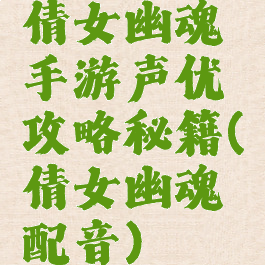 倩女幽魂手游声优攻略秘籍(倩女幽魂配音)