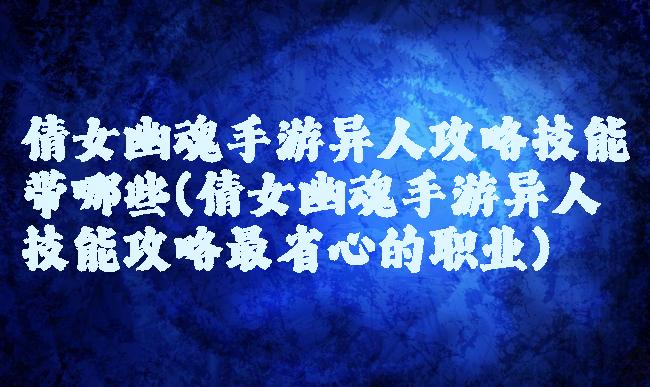 倩女幽魂手游异人攻略技能带哪些(倩女幽魂手游异人技能攻略最省心的职业)
