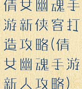倩女幽魂手游新侠客打造攻略(倩女幽魂手游新人攻略)
