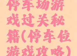 停车场游戏过关秘籍(停车位游戏攻略)