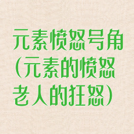元素愤怒号角(元素的愤怒老人的狂怒)