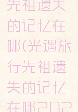 光遇旅行先祖遗失的记忆在哪(光遇旅行先祖遗失的记忆在哪2021)