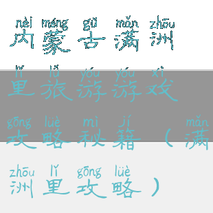 内蒙古满洲里旅游游戏攻略秘籍(满洲里攻略)