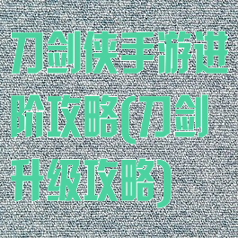刀剑侠手游进阶攻略(刀剑升级攻略)