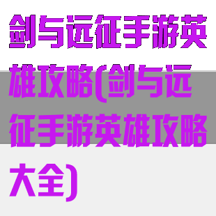 剑与远征手游英雄攻略(剑与远征手游英雄攻略大全)