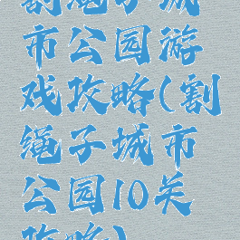 割绳子城市公园游戏攻略(割绳子城市公园10关攻略)
