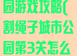 割绳子城市公园游戏攻略(割绳子城市公园第3关怎么过)