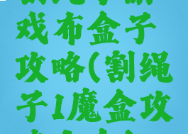 割绳子游戏布盒子攻略(割绳子1魔盒攻略大全)