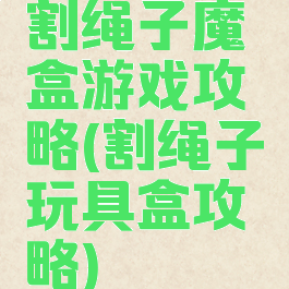 割绳子魔盒游戏攻略(割绳子玩具盒攻略)