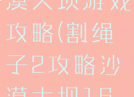 割绳子2沙漠大坝游戏攻略(割绳子2攻略沙漠大坝16关攻略)