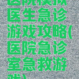 医院模拟医生急诊游戏攻略(医院急诊室急救游戏)