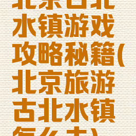 北京古北水镇游戏攻略秘籍(北京旅游古北水镇怎么去)