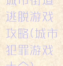 城市街道逃脱游戏攻略(城市犯罪游戏大全)