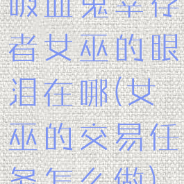 吸血鬼幸存者女巫的眼泪在哪(女巫的交易任务怎么做)
