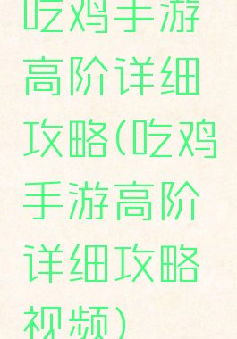 吃鸡手游高阶详细攻略(吃鸡手游高阶详细攻略视频)