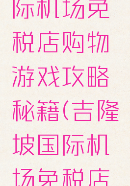 吉隆坡国际机场免税店购物游戏攻略秘籍(吉隆坡国际机场免税店官网)