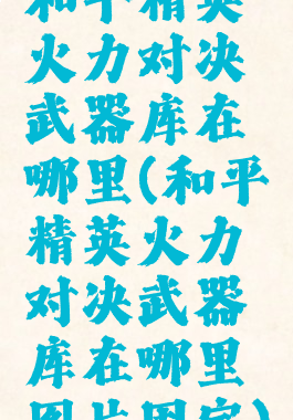 和平精英火力对决武器库在哪里(和平精英火力对决武器库在哪里图片固定)