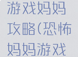 国产恐怖游戏妈妈攻略(恐怖妈妈游戏怎么玩)