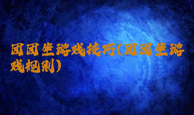 团团坐游戏技巧(团团坐游戏规则)