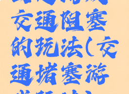团建游戏交通阻塞的玩法(交通堵塞游戏玩法)