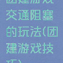 团建游戏交通阻塞的玩法(团建游戏技巧)