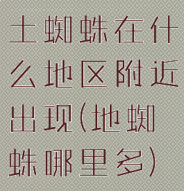 土蜘蛛在什么地区附近出现(地蜘蛛哪里多)
