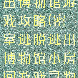 密室逃脱逃出博物馆游戏攻略(密室逃脱逃出博物馆小房间游戏寻物游戏)