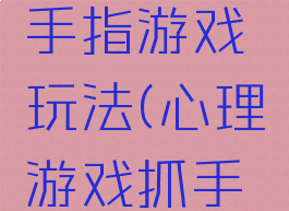 家长会捉手指游戏玩法(心理游戏抓手指)