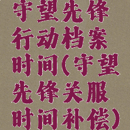 守望先锋行动档案时间(守望先锋关服时间补偿)