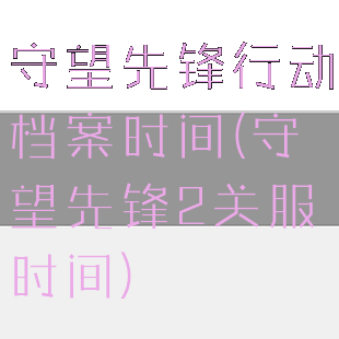 守望先锋行动档案时间(守望先锋2关服时间)