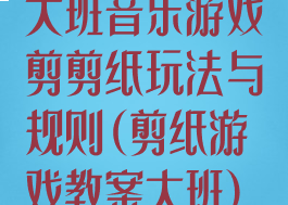 大班音乐游戏剪剪纸玩法与规则(剪纸游戏教案大班)