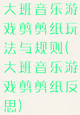 大班音乐游戏剪剪纸玩法与规则(大班音乐游戏剪剪纸反思)