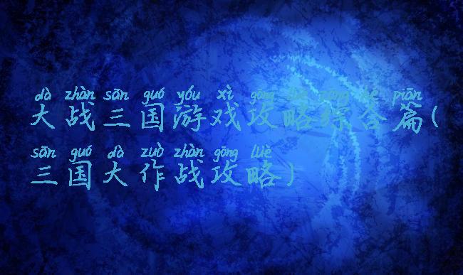大战三国游戏攻略综合篇(三国大作战攻略)