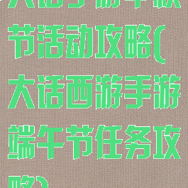 大话手游中秋节活动攻略(大话西游手游端午节任务攻略)