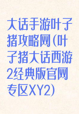大话手游叶子猪攻略网(叶子猪大话西游2经典版官网专区XY2)