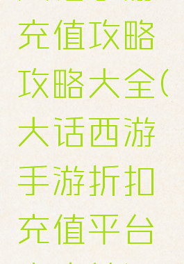 大话手游充值攻略攻略大全(大话西游手游折扣充值平台客户端)