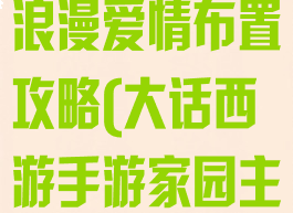 大话手游家园浪漫爱情布置攻略(大话西游手游家园主题)
