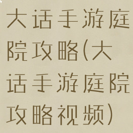 大话手游庭院攻略(大话手游庭院攻略视频)