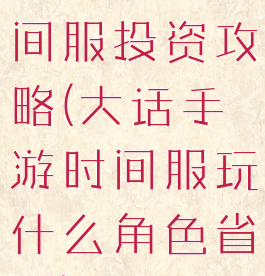 大话手游时间服投资攻略(大话手游时间服玩什么角色省钱)