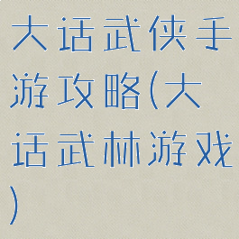 大话武侠手游攻略(大话武林游戏)