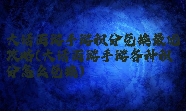 大话西游手游积分兑换最优攻略(大话西游手游各种积分怎么兑换)