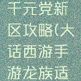 大话西游手游龙族千元党新区攻略(大话西游手游龙族适合零元党吗)