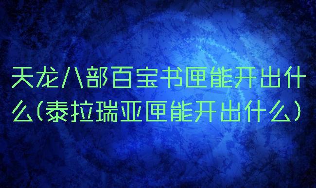 天龙八部百宝书匣能开出什么(泰拉瑞亚匣能开出什么)