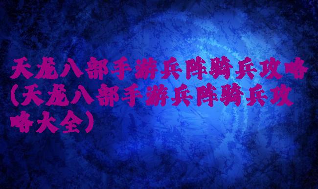 天龙八部手游兵阵骑兵攻略(天龙八部手游兵阵骑兵攻略大全)