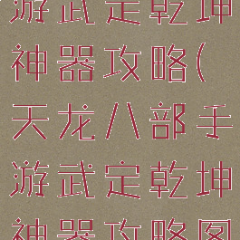 天龙八部手游武定乾坤神器攻略(天龙八部手游武定乾坤神器攻略图)