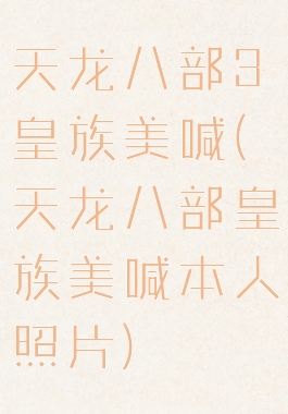 天龙八部3皇族美喊(天龙八部皇族美喊本人照片)